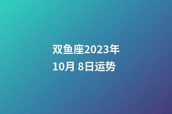 双鱼座2023年10月 8日运势-第1张-星座运势-玄机派
